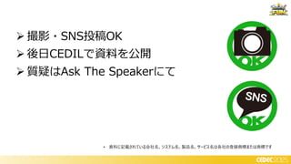➢ 撮影・SNS投稿OK
➢ 後日CEDILで資料を公開
➢ 質疑はAsk The Speakerにて
• 資料に記載されている会社名、システム名、製品名、サービス名は各社の登録商標または商標です
 
