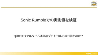 Sonic Rumbleでの実測値を検証
QUICはリアルタイム通信のプロトコルになり得たのか？
 
