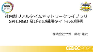 社内製リアルタイムネットワークライブラリ
SPHINGO 及びその採用タイトルの事例
株式会社セガ 藤村 隆史
 