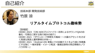 自己紹介
技術本部 開発技術部
竹原 涼
【登壇歴】
CEDEC 2023 「CRI ADXプロファイラー活用によるサウンドQAの自
動化・可視化に関する取り組みの紹介」
CEDEC 2021 「ダウンロード時間を大幅減！～大量のアセットをさば
く高速な実装と運用事例の共有～」
CEDEC 2021 「Android iOS 実機上での自動テストをより楽に有意義
にする為に ～端末管理・イメージ転送・動画記録等の周辺情報のノウ
ハウ共有～」
リアルタイムプロトコル趣味勢
 