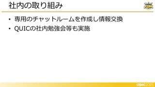 • 専用のチャットルームを作成し情報交換
• QUICの社内勉強会等も実施
社内の取り組み
 