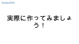 実際に作ってみましょ
う！
#cedec2015
 