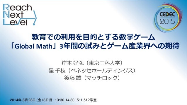 教育での利用を目的とする数学ゲーム
「Global Math」3年間の試みとゲーム産業界への期待
岸本 好弘（東京工科大学）
星 千枝（ベネッセホールディングス）
後藤 誠（マッチロック）
2014年 8月28日（金）3日目 13:30-14:...