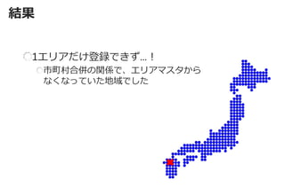 結果 
1エリアだけ登録できず…！ 市町村合併の関係で、エリアマスタから なくなっていた地域でした  