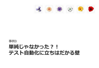 単純じゃなかった？！ テスト自動化に立ちはだかる壁 
事例3  
