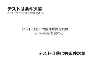 テストは条件次第 
(ソフトウェアテストの7原則より) 
テスト自動化も条件次第 
ソフトウェアの要件が異なれば、 テストの方法も変わる  
