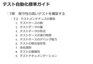 テスト自動化標準ガイド 
7章 保守性の高いテストを構築する 7.2 テストメンテナンスの要因 
1.テストケースの数 
2.テストデータの量 
3.テストデータの形式 
4.テストケースの実行時間 
5.テストケースのデバッグ能力 
6.テストの相互依存性 
7.命名規則 
8.テストの複雑性 
9.テストドキュメンテーション  