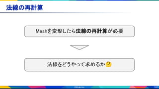 100
法線の再計算 
Meshを変形したら法線の再計算が必要 
法線をどうやって求めるか🤔 
 