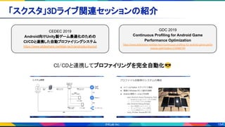 154
「スクスタ」3Dライブ関連セッションの紹介 
CI/CDと連携してプロファイリングを完全自動化😎 
CEDEC 2019
Android向けUnity製ゲーム最適化のための
CI/CDと連携した自動プロファイリングシステム
https://www.slideshare.net/klab-tech/androidunitycicd
GDC 2019
Continuous Profiling for Android Game
Performance Optimization
https://www.slideshare.net/klab-tech/continuous-profiling-for-android-game-perfor
mance-optimization-216466184
 