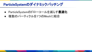 25
ParticleSystemのダイナミックバッチング 
● ParticleSystemのドローコールを減らす最適化 
● 複数のパーティクルを1つのMeshに結合 
 