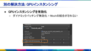33
別の解決方法: GPUインスタンシング 
● GPUインスタンシングを有効化 
○ ダイナミックバッチング無効化 = Meshの結合がされない 
 