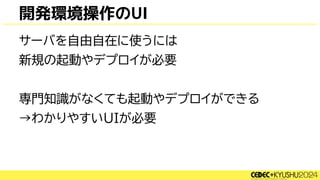 開発環境操作のUI
サーバを自由自在に使うには
新規の起動やデプロイが必要
専門知識がなくても起動やデプロイができる
→わかりやすいUIが必要
 