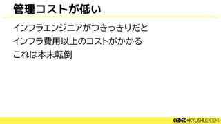 管理コストが低い
インフラエンジニアがつきっきりだと
インフラ費用以上のコストがかかる
これは本末転倒
 