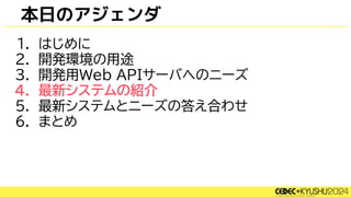 本日のアジェンダ
1. はじめに
2. 開発環境の用途
3. 開発用Web APIサーバへのニーズ
4. 最新システムの紹介
5. 最新システムとニーズの答え合わせ
6. まとめ
 