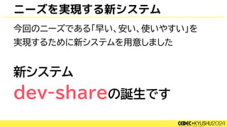 ニーズを実現する新システム
今回のニーズである「早い、安い、使いやすい」を
実現するために新システムを用意しました
新システム
dev-shareの誕生です
 
