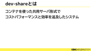 dev-shareとは
コンテナを使った共用サーバ形式で
コストパフォーマンスと効率を追及したシステム
 