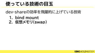 使っている技術の目玉
dev-shareの効率を飛躍的に上げている技術
1. bind mount
2. 仮想メモリ(swap)
 