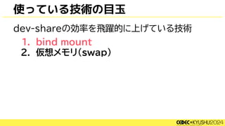 使っている技術の目玉
dev-shareの効率を飛躍的に上げている技術
1. bind mount
2. 仮想メモリ(swap)
 