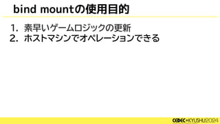 bind mountの使用目的
1. 素早いゲームロジックの更新
2. ホストマシンでオペレーションできる
 