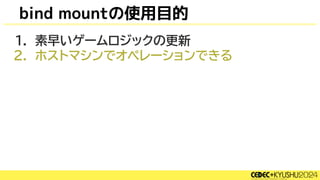 bind mountの使用目的
1. 素早いゲームロジックの更新
2. ホストマシンでオペレーションできる
 