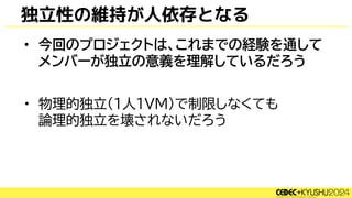 独立性の維持が人依存となる
• 今回のプロジェクトは、これまでの経験を通して
メンバーが独立の意義を理解しているだろう
• 物理的独立(1人1VM)で制限しなくても
論理的独立を壊されないだろう
 