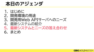 本日のアジェンダ
1. はじめに
2. 開発環境の用途
3. 開発用Web APIサーバへのニーズ
4. 最新システムの紹介
5. 最新システムとニーズの答え合わせ
6. まとめ
 