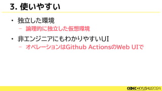 3. 使いやすい
• 独立した環境
– 論理的に独立した仮想環境
• 非エンジニアにもわかりやすいUI
– オペレーションはGithub ActionsのWeb UIで
 
