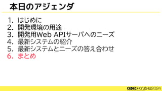 本日のアジェンダ
1. はじめに
2. 開発環境の用途
3. 開発用Web APIサーバへのニーズ
4. 最新システムの紹介
5. 最新システムとニーズの答え合わせ
6. まとめ
 