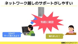 ネットワーク越しのサポートがしやすい
SSHで
サーバ見てみよう 壊れました！
気軽に確認
 