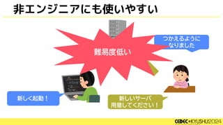 非エンジニアにも使いやすい
新しいサーバ
用意してください！
新しく起動！
つかえるように
なりました
難易度低い
 