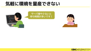 気軽に環境を量産できない
サーバ増やさないと
待ち時間が多いです！
 