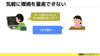 気軽に環境を量産できない
サーバ増やさないと
待ち時間が多いです！
でも予算が・・・
 