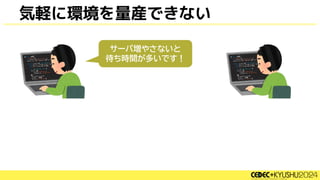 気軽に環境を量産できない
サーバ増やさないと
待ち時間が多いです！
 