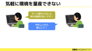 気軽に環境を量産できない
サーバ増やさないと
待ち時間が多いです！
今忙しいから
後にして！
 
