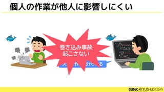 個人の作業が他人に影響しにくい
あ、壊しちゃった
大丈夫作業続けられる
巻き込み事故
起こさない
 