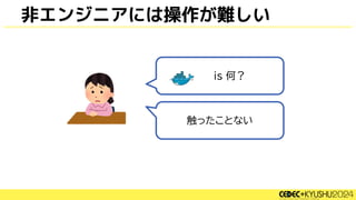 非エンジニアには操作が難しい
is 何？
触ったことない
 