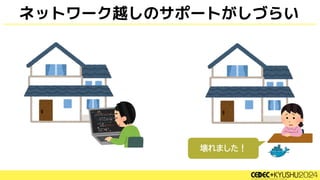 ネットワーク越しのサポートがしづらい
壊れました！
 