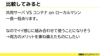 比較してみると
共用サーバ VS コンテナ on ローカルマシン
一長一短あります。
なのでイイ感じに組み合わせて使うことになりそう
→両方のメリットを兼ね備えたものにしたい
 