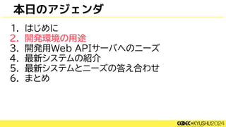 本日のアジェンダ
1. はじめに
2. 開発環境の用途
3. 開発用Web APIサーバへのニーズ
4. 最新システムの紹介
5. 最新システムとニーズの答え合わせ
6. まとめ
 