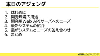 本日のアジェンダ
1. はじめに
2. 開発環境の用途
3. 開発用Web APIサーバへのニーズ
4. 最新システムの紹介
5. 最新システムとニーズの答え合わせ
6. まとめ
 