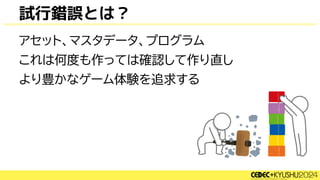 試行錯誤とは？
アセット、マスタデータ、プログラム
これは何度も作っては確認して作り直し
より豊かなゲーム体験を追求する
 