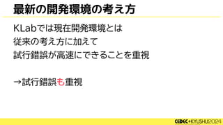 最新の開発環境の考え方
KLabでは現在開発環境とは
従来の考え方に加えて
試行錯誤が高速にできることを重視
→試行錯誤も重視
 