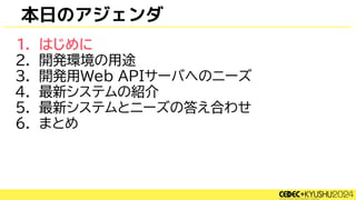 本日のアジェンダ
1. はじめに
2. 開発環境の用途
3. 開発用Web APIサーバへのニーズ
4. 最新システムの紹介
5. 最新システムとニーズの答え合わせ
6. まとめ
 