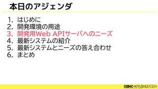 本日のアジェンダ
1. はじめに
2. 開発環境の用途
3. 開発用Web APIサーバへのニーズ
4. 最新システムの紹介
5. 最新システムとニーズの答え合わせ
6. まとめ
 