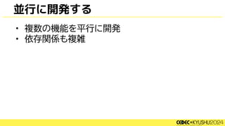 並行に開発する
• 複数の機能を平行に開発
• 依存関係も複雑
 