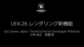 UE4.26 レンダリング新機能
Epic Games Japan / Technical Artist Developper Relations
小林 浩之　斎藤 修
 