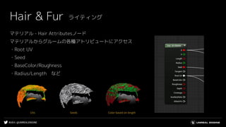 #UE4 | @UNREALENGINE
マテリアル - Hair Attributesノード
マテリアルからグルームの各種アトリビュートにアクセス
・Root UV
・Seed
・BaseColor/Roughness
・Radius/Length　など
Hair & Fur ライティング
 
