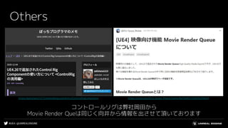 #UE4 | @UNREALENGINE
Others
コントロールリグは弊社岡田から
Movie Render Queは同じく向井から情報を出させて頂いております
https://pafuhana1213.hatenablog.com/entry/ControlRigComponent https://qiita.com/EGJ-Syuya_Mukai/items/8af5b80f250d93299e54
 