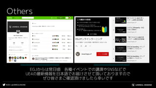 #UE4 | @UNREALENGINE
Others
EGJからは常日頃　各種イベントでの講演やSNSなどで
UE4の最新情報を日本語でお届けさせて頂いておりますので
ぜひ皆さまご確認頂けましたら幸いです
https://qiita.com/organizations/epicgamesjapan https://www.youtube.com/c/UnrealEngineJP
 