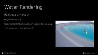 #UE4 | @UNREALENGINE
Water Rendering
流体シミュレーション
Plugin Content以下
WaterContent/FluidSimulation/Fluidsim_Terrain.umap
シミュレーションのテストマップ
 